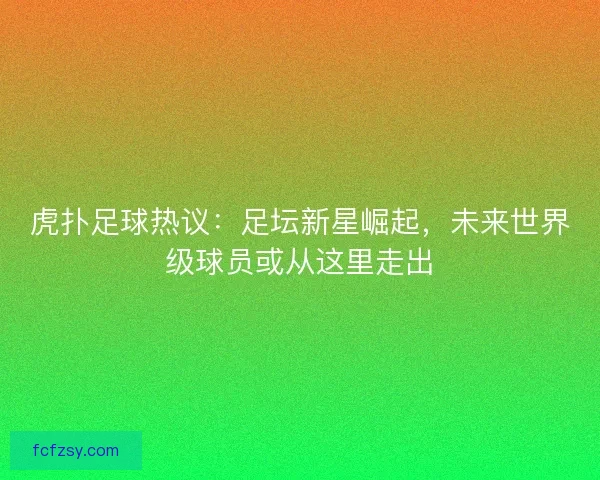 虎扑足球热议：足坛新星崛起，未来世界级球员或从这里走出