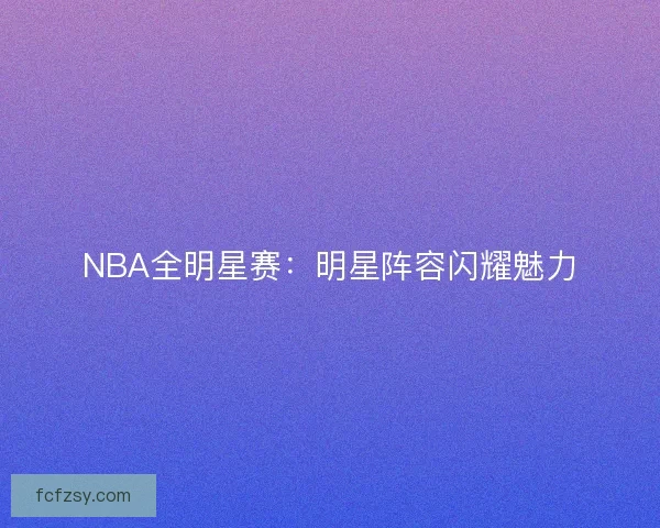 NBA全明星赛：明星阵容闪耀魅力