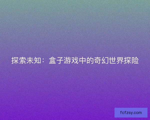 探索未知：盒子游戏中的奇幻世界探险