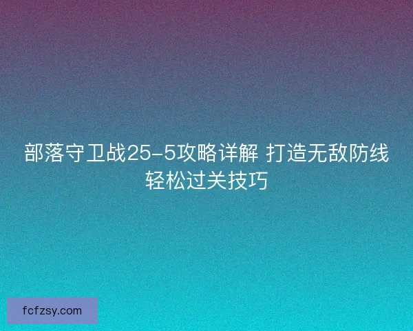 部落守卫战25-5攻略详解 打造无敌防线轻松过关技巧