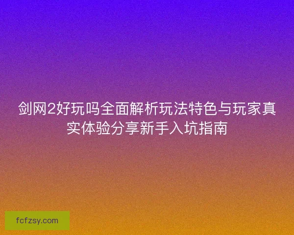 剑网2好玩吗全面解析玩法特色与玩家真实体验分享新手入坑指南