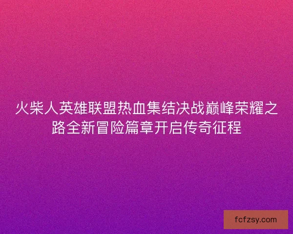 火柴人英雄联盟热血集结决战巅峰荣耀之路全新冒险篇章开启传奇征程