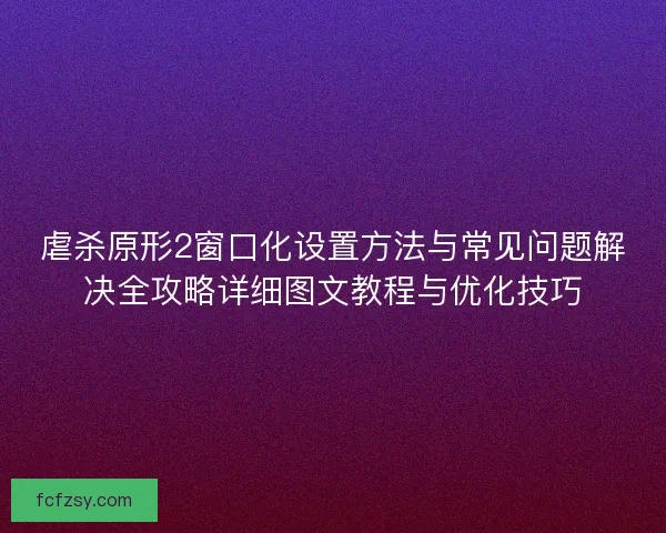 虐杀原形2窗口化设置方法与常见问题解决全攻略详细图文教程与优化技巧