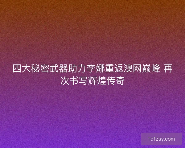 四大秘密武器助力李娜重返澳网巅峰 再次书写辉煌传奇
