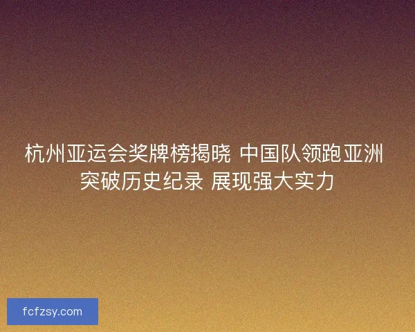 杭州亚运会奖牌榜揭晓 中国队领跑亚洲 突破历史纪录 展现强大实力