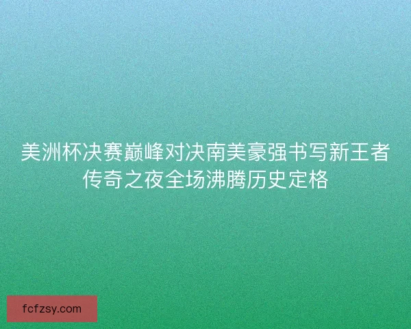美洲杯决赛巅峰对决南美豪强书写新王者传奇之夜全场沸腾历史定格