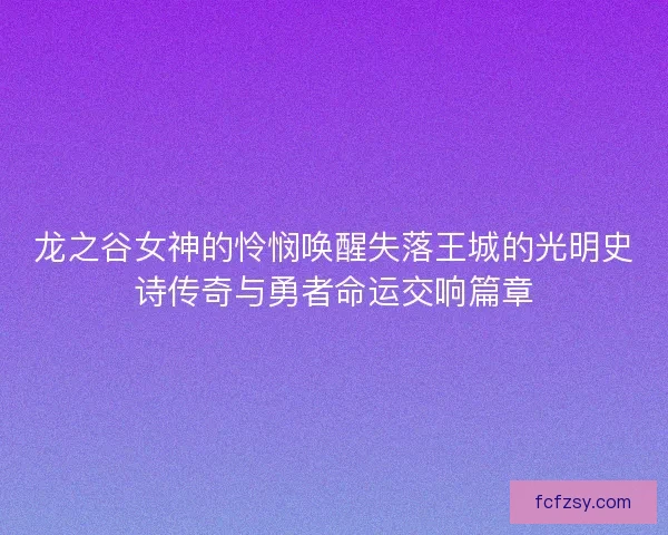 龙之谷女神的怜悯唤醒失落王城的光明史诗传奇与勇者命运交响篇章