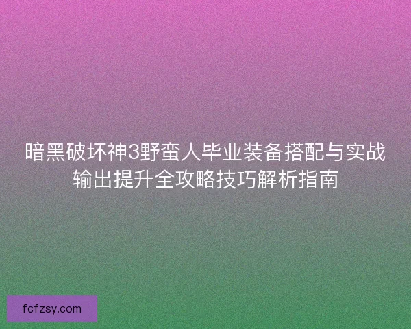 暗黑破坏神3野蛮人毕业装备搭配与实战输出提升全攻略技巧解析指南