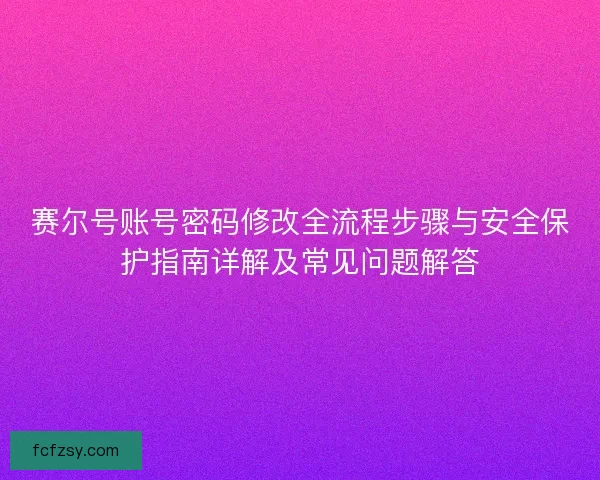 赛尔号账号密码修改全流程步骤与安全保护指南详解及常见问题解答