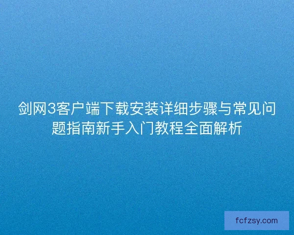 剑网3客户端下载安装详细步骤与常见问题指南新手入门教程全面解析