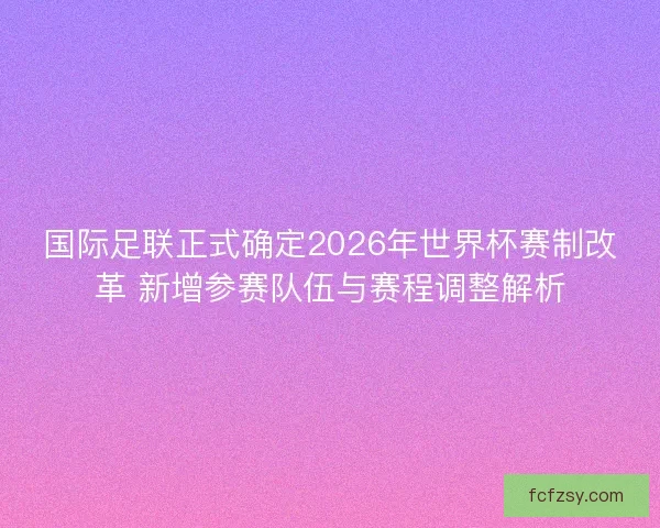 国际足联正式确定2026年世界杯赛制改革 新增参赛队伍与赛程调整解析