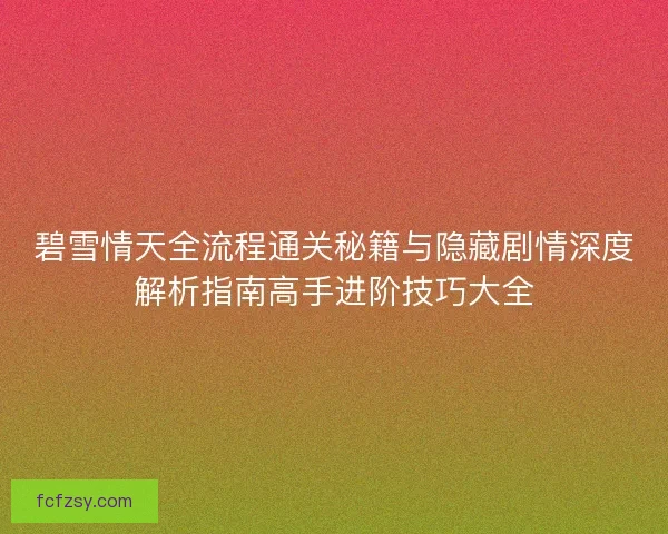 碧雪情天全流程通关秘籍与隐藏剧情深度解析指南高手进阶技巧大全