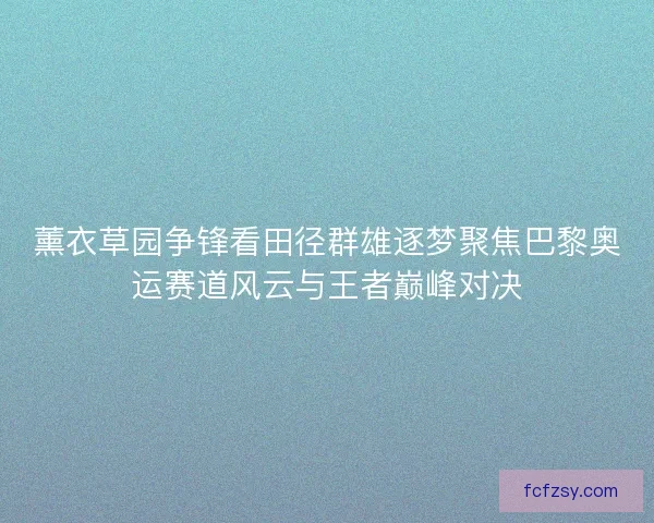 薰衣草园争锋看田径群雄逐梦聚焦巴黎奥运赛道风云与王者巅峰对决