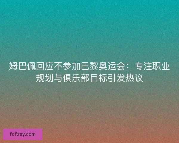 姆巴佩回应不参加巴黎奥运会：专注职业规划与俱乐部目标引发热议