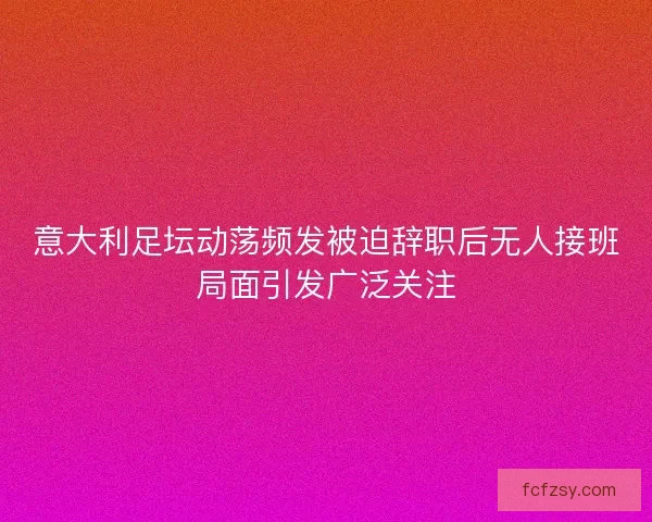 意大利足坛动荡频发被迫辞职后无人接班局面引发广泛关注
