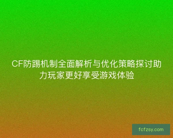 CF防踢机制全面解析与优化策略探讨助力玩家更好享受游戏体验