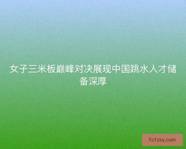 女子三米板巅峰对决展现中国跳水人才储备深厚