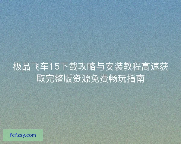 极品飞车15下载攻略与安装教程高速获取完整版资源免费畅玩指南