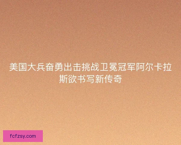 美国大兵奋勇出击挑战卫冕冠军阿尔卡拉斯欲书写新传奇