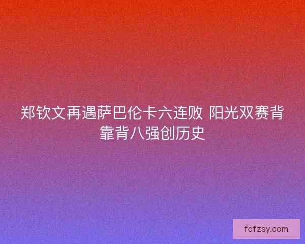 郑钦文再遇萨巴伦卡六连败 阳光双赛背靠背八强创历史