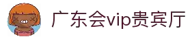 广东会vip贵宾厅(集团)官方网站